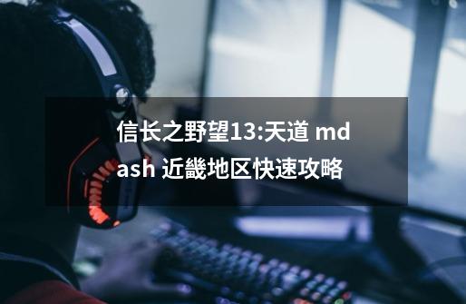 信长之野望13:天道 mdash 近畿地区快速攻略-第1张-游戏信息-龙启网