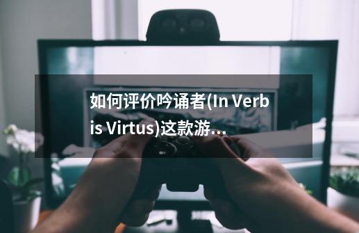 如何评价吟诵者(In Verbis Virtus)这款游戏-第1张-游戏信息-龙启网