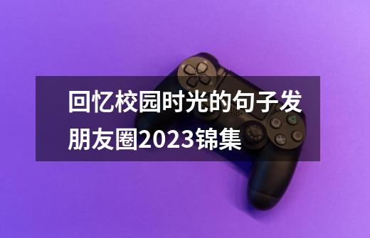 回忆校园时光的句子发朋友圈2023锦集-第1张-游戏信息-龙启网
