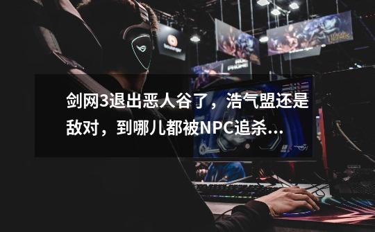 剑网3退出恶人谷了,浩气盟还是敌对,到哪儿都被NPC追杀,怎么把浩气盟也变回中立-第1张-游戏信息-龙启网