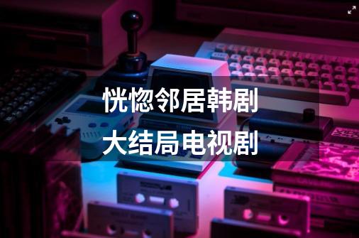 恍惚邻居韩剧大结局电视剧-第1张-游戏信息-龙启网