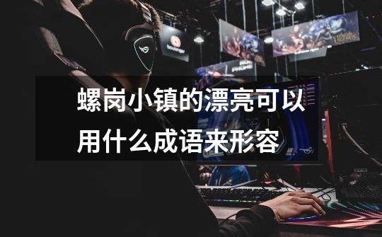 螺岗小镇的漂亮可以用什么成语来形容-第1张-游戏信息-龙启网