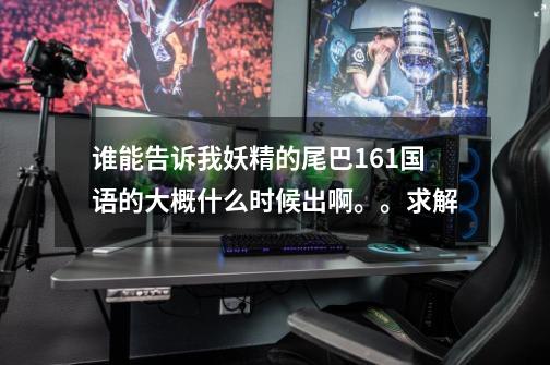 谁能告诉我妖精的尾巴161国语的大概什么时候出啊。。求解-第1张-游戏信息-龙启网