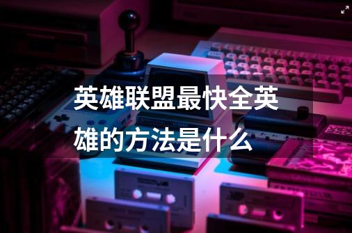 英雄联盟最快全英雄的方法是什么-第1张-游戏信息-龙启网