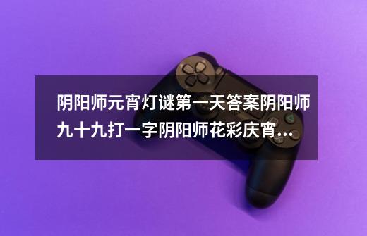 阴阳师元宵灯谜第一天答案阴阳师九十九打一字阴阳师花彩庆宵灯谜答案分享-第1张-游戏信息-龙启网