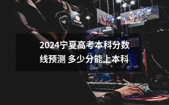 2024宁夏高考本科分数线预测 多少分能上本科-第1张-游戏信息-龙启网