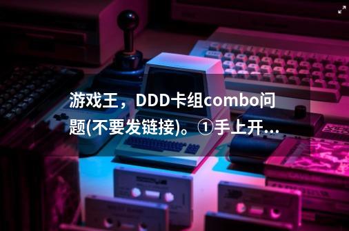游戏王,DDD卡组combo问题(不要发链接)。①手上开普勒地狱门绿泥(或拉弥-第1张-游戏信息-龙启网