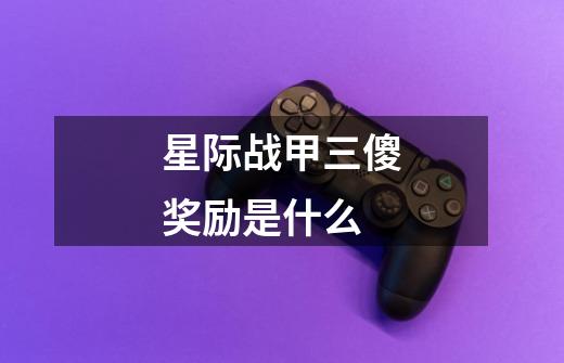 星际战甲三傻奖励是什么-第1张-游戏信息-龙启网