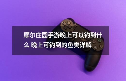 摩尔庄园手游晚上可以钓到什么 晚上可钓到的鱼类详解-第1张-游戏信息-龙启网