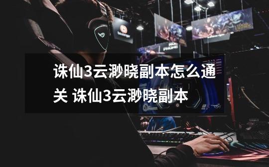 诛仙3云渺晓副本怎么通关 诛仙3云渺晓副本-第1张-游戏信息-龙启网