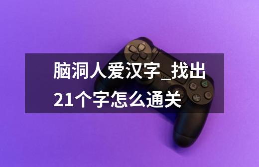 脑洞人爱汉字_找出21个字怎么通关-第1张-游戏信息-龙启网