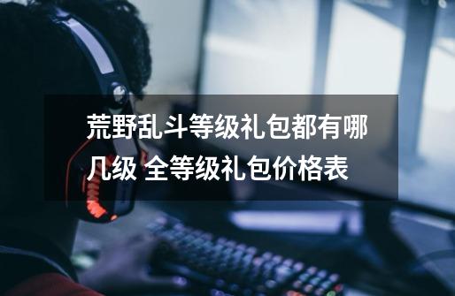 荒野乱斗等级礼包都有哪几级 全等级礼包价格表-第1张-游戏信息-龙启网
