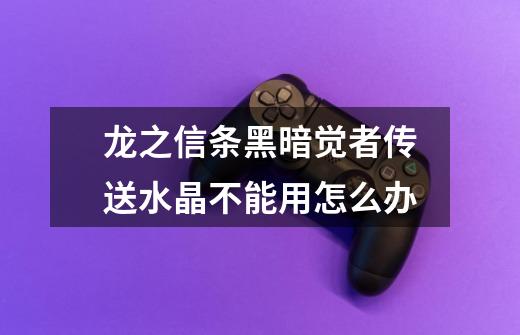 龙之信条黑暗觉者传送水晶不能用怎么办-第1张-游戏信息-龙启网