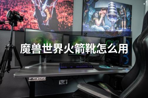 魔兽世界火箭靴怎么用-第1张-游戏信息-龙启网