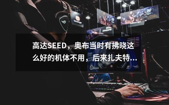高达SEED,奥布当时有拂晓这么好的机体不用,后来扎夫特入侵奥布又搬出来,拂晓放了这么久,不会过时-第1张-游戏信息-龙启网