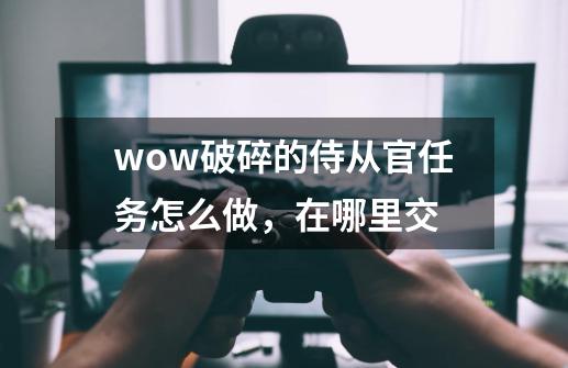 wow破碎的侍从官任务怎么做,在哪里交-第1张-游戏信息-龙启网