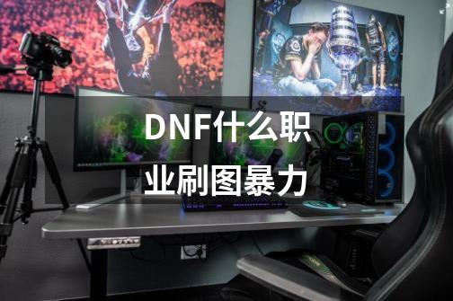 DNF什么职业刷图暴力-第1张-游戏信息-龙启网