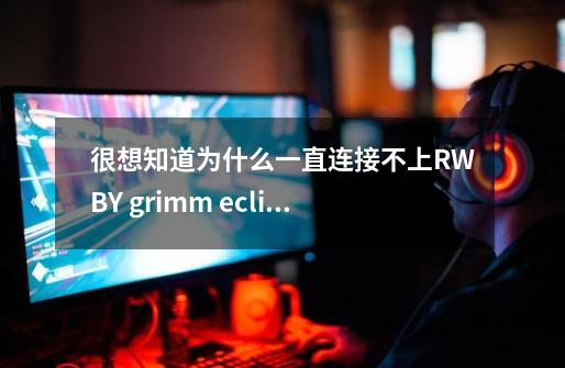 很想知道为什么一直连接不上RWBY grimm eclipse游戏-第1张-游戏信息-龙启网