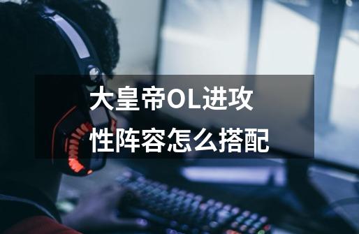大皇帝OL进攻性阵容怎么搭配-第1张-游戏信息-龙启网