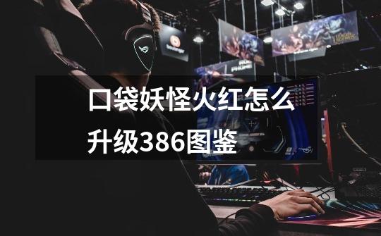 口袋妖怪火红怎么升级386图鉴-第1张-游戏信息-龙启网