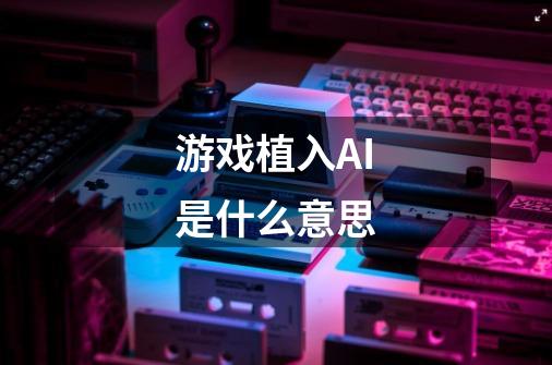 游戏植入AI是什么意思-第1张-游戏信息-龙启网