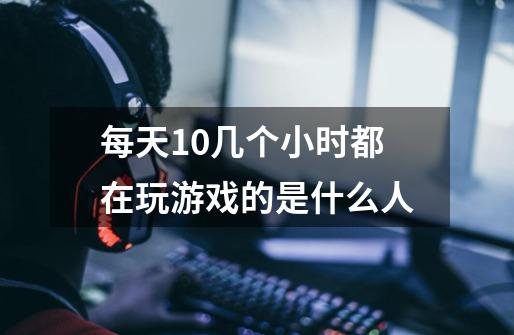每天10几个小时都在玩游戏的是什么人-第1张-游戏信息-龙启网