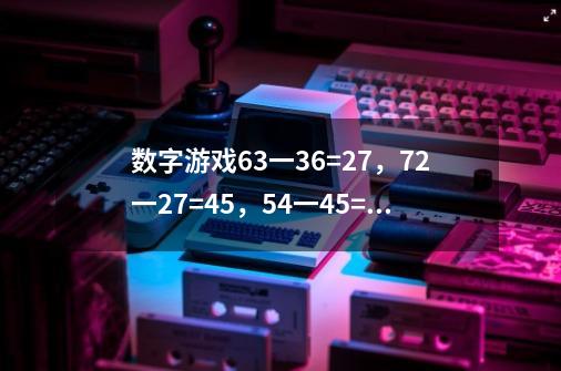 数字游戏63一36=27,72一27=45,54一45=9,找一个两位数试试,有什么发现-第1张-游戏信息-龙启网