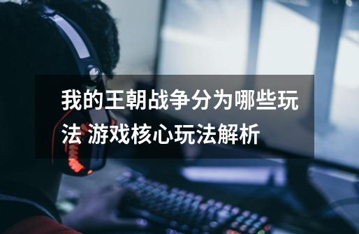 我的王朝战争分为哪些玩法 游戏核心玩法解析-第1张-游戏信息-龙启网