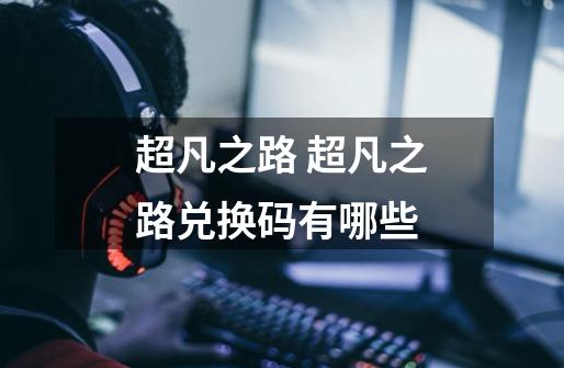 超凡之路 超凡之路兑换码有哪些-第1张-游戏信息-龙启网