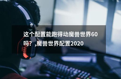 这个配置能跑得动魔兽世界6.0吗?,魔兽世界配置2020-第1张-游戏信息-龙启网