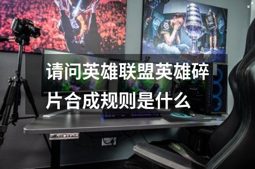 请问英雄联盟英雄碎片合成规则是什么-第1张-游戏信息-龙启网
