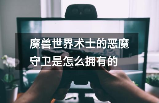 魔兽世界术士的恶魔守卫是怎么拥有的-第1张-游戏信息-龙启网