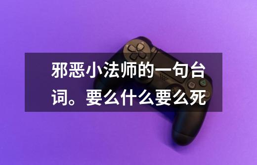 邪恶小法师的一句台词。要么什么要么死-第1张-游戏信息-龙启网