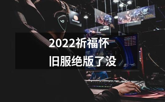 2022祈福怀旧服绝版了没-第1张-游戏信息-龙启网