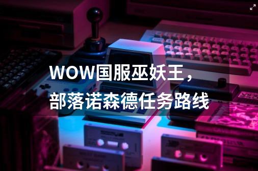 WOW国服巫妖王,部落诺森德任务路线-第1张-游戏信息-龙启网