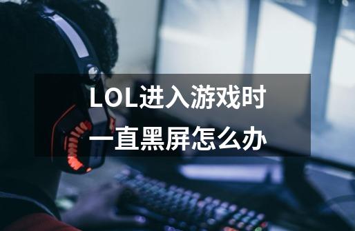 LOL进入游戏时一直黑屏怎么办-第1张-游戏信息-龙启网
