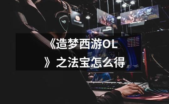 《造梦西游OL》之法宝怎么得-第1张-游戏信息-龙启网