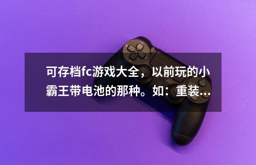 可存档fc游戏大全，以前玩的小霸王带电池的那种。如：重装极兵，三国志那些-第1张-游戏信息-龙启网