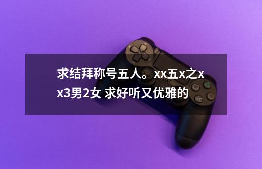 求结拜称号五人。xx五x之xx3男2女 求好听又优雅的-第1张-游戏信息-龙启网