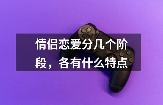 情侣恋爱分几个阶段,各有什么特点-第1张-游戏信息-龙启网