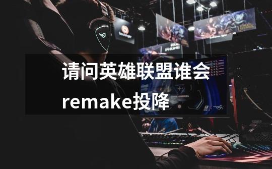 请问英雄联盟谁会remake投降-第1张-游戏信息-龙启网