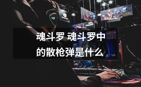 魂斗罗 魂斗罗中的散枪弹是什么-第1张-游戏信息-龙启网