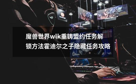 魔兽世界wlk重铸盟约任务解锁方法霍迪尔之子隐藏任务攻略-第1张-游戏信息-龙启网