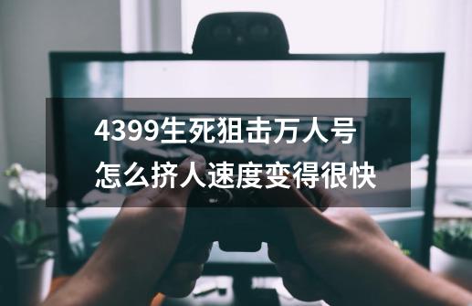 4399生死狙击万人号怎么挤人速度变得很快-第1张-游戏信息-龙启网