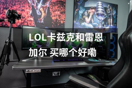 LOL卡兹克和雷恩加尔 买哪个好嘞-第1张-游戏信息-龙启网