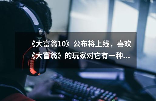 《大富翁10》公布将上线,喜欢《大富翁》的玩家对它有一种怎样的情怀-第1张-游戏信息-龙启网