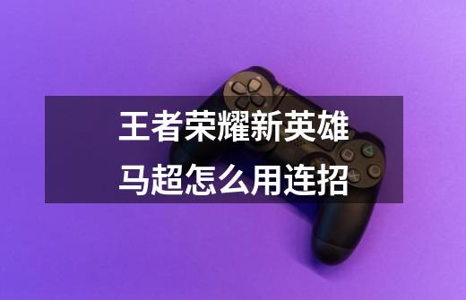 王者荣耀新英雄马超怎么用连招-第1张-游戏信息-龙启网