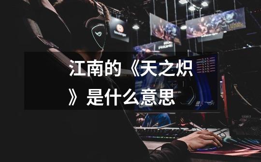 江南的《天之炽》是什么意思-第1张-游戏信息-龙启网