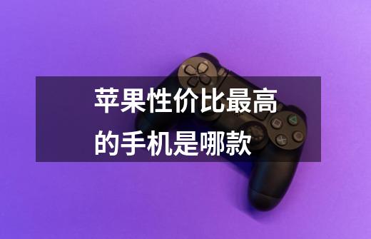 苹果性价比最高的手机是哪款-第1张-游戏信息-龙启网