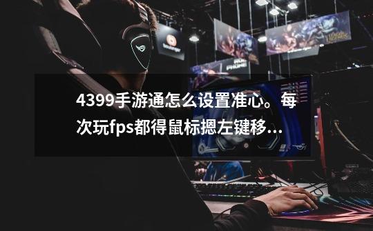 4399手游通怎么设置准心。每次玩fps都得鼠标摁左键移来移去还要摁键位麻烦的要死-第1张-游戏信息-龙启网